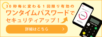 「ワンタイムパスワード」でセキュリティ・アップ！