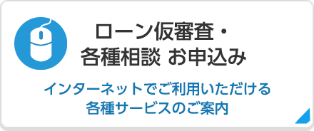 ローン仮審査・各種相談 お申込み インターネットでご利用いただける各種サービスのご案内